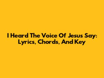 "I Heard The Voice Of Jesus Say": Lyrics, Chords, And Key