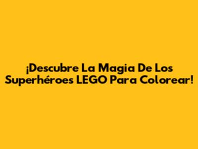 ¡Descubre La Magia De Los Superhéroes LEGO Para Colorear!