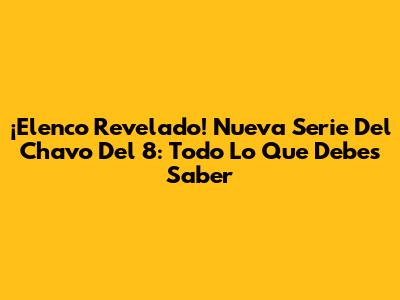 ¡Elenco Revelado! Nueva Serie Del Chavo Del 8: Todo Lo Que Debes Saber