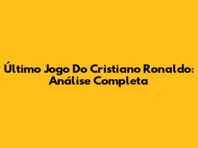 Último Jogo Do Cristiano Ronaldo: Análise Completa