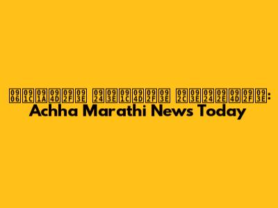 आजच्या ताज्या बातम्या: Achha Marathi News Today
