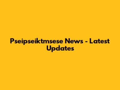  Pseipseiktmsese News - Latest Updates