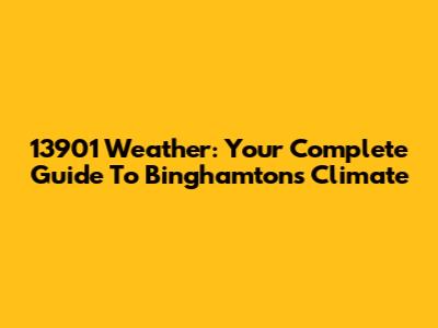 13901 Weather: Your Complete Guide To Binghamton's Climate