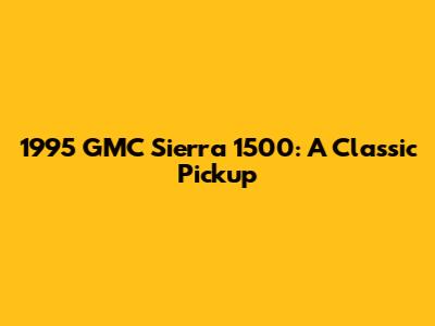 1995 GMC Sierra 1500: A Classic Pickup