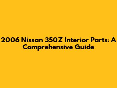 2006 Nissan 350Z Interior Parts: A Comprehensive Guide
