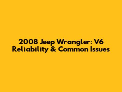 2008 Jeep Wrangler: V6 Reliability & Common Issues