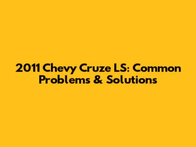 2011 Chevy Cruze LS: Common Problems & Solutions
