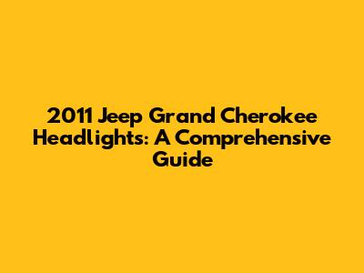 2011 Jeep Grand Cherokee Headlights: A Comprehensive Guide
