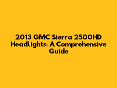 2013 GMC Sierra 2500HD Headlights: A Comprehensive Guide