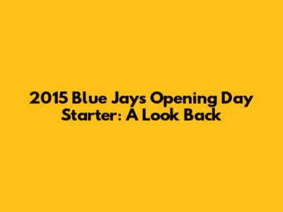 2015 Blue Jays Opening Day Starter: A Look Back