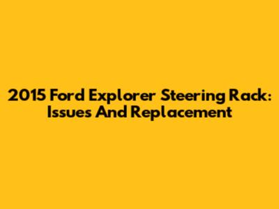 2015 Ford Explorer Steering Rack: Issues And Replacement