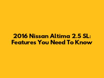 2016 Nissan Altima 2.5 SL: Features You Need To Know