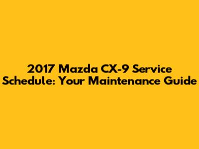 2017 Mazda CX-9 Service Schedule: Your Maintenance Guide