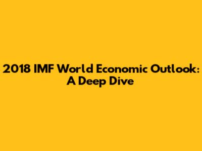 2018 IMF World Economic Outlook: A Deep Dive