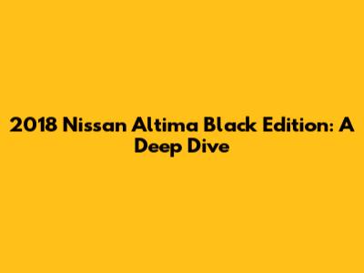 2018 Nissan Altima Black Edition: A Deep Dive