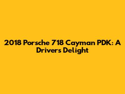 2018 Porsche 718 Cayman PDK: A Driver's Delight