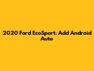 2020 Ford EcoSport: Add Android Auto