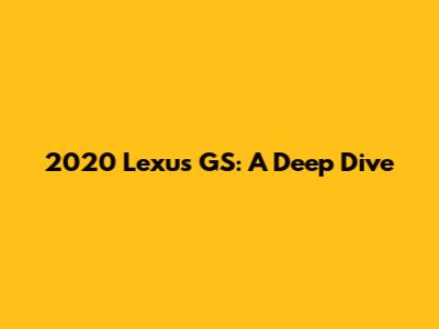 2020 Lexus GS: A Deep Dive