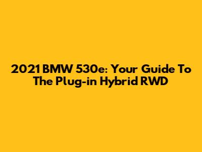 2021 BMW 530e: Your Guide To The Plug-in Hybrid RWD