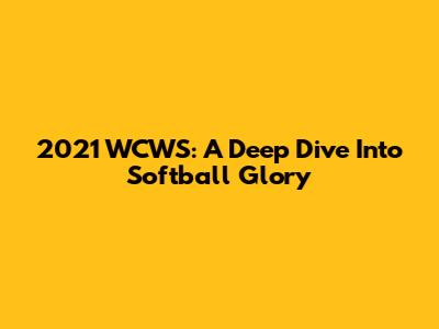 2021 WCWS: A Deep Dive Into Softball Glory