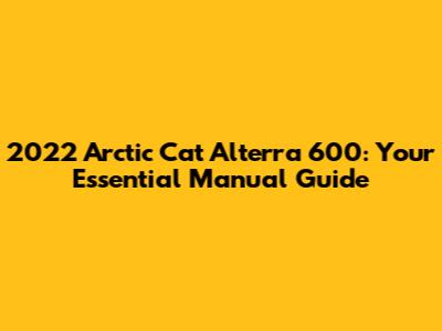 2022 Arctic Cat Alterra 600: Your Essential Manual Guide