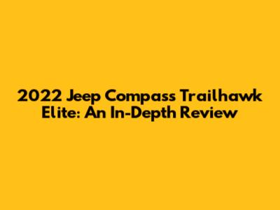 2022 Jeep Compass Trailhawk Elite: An In-Depth Review
