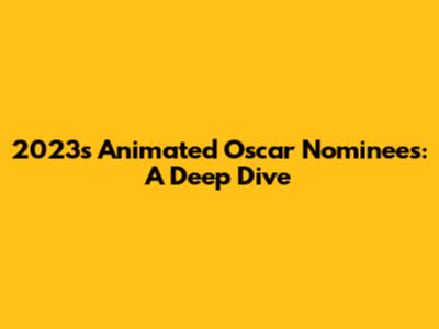 2023's Animated Oscar Nominees: A Deep Dive