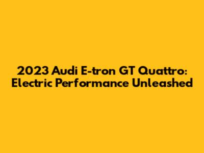 2023 Audi E-tron GT Quattro: Electric Performance Unleashed