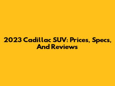 2023 Cadillac SUV: Prices, Specs, And Reviews