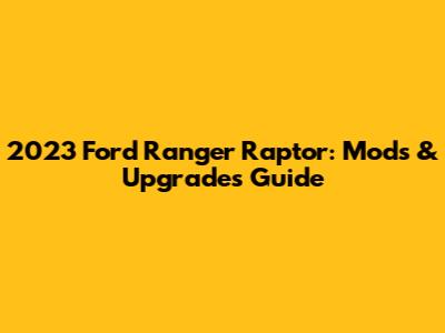 2023 Ford Ranger Raptor: Mods & Upgrades Guide