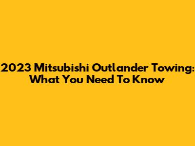 2023 Mitsubishi Outlander Towing: What You Need To Know