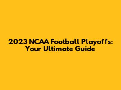 2023 NCAA Football Playoffs: Your Ultimate Guide