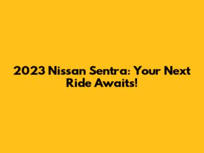 2023 Nissan Sentra: Your Next Ride Awaits!