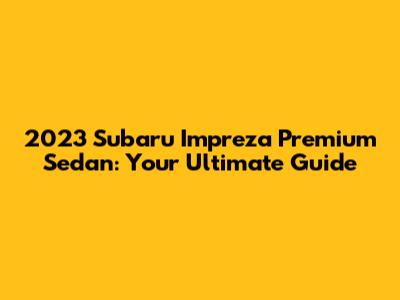 2023 Subaru Impreza Premium Sedan: Your Ultimate Guide