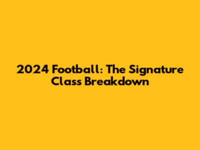 2024 Football: The Signature Class Breakdown