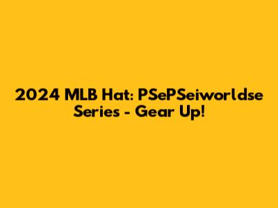 2024 MLB Hat: PSePSeiworldse Series - Gear Up!