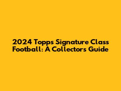2024 Topps Signature Class Football: A Collector's Guide