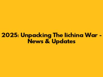 2025: Unpacking The Iichina War - News & Updates