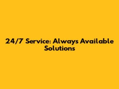 24/7 Service: Always Available Solutions