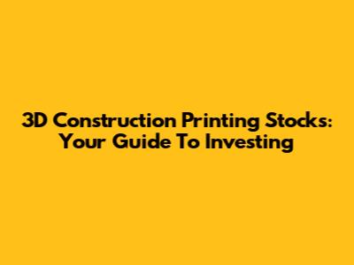 3D Construction Printing Stocks: Your Guide To Investing