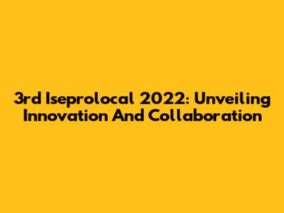 3rd Iseprolocal 2022: Unveiling Innovation And Collaboration