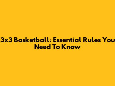 3x3 Basketball: Essential Rules You Need To Know