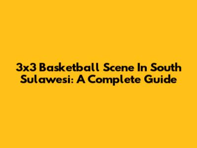 3x3 Basketball Scene In South Sulawesi: A Complete Guide