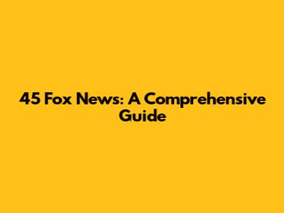45 Fox News: A Comprehensive Guide