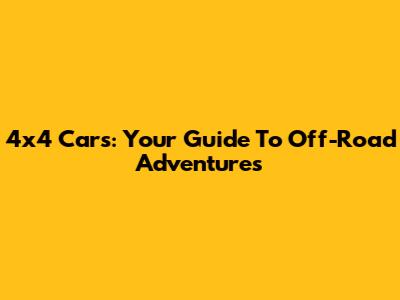 4x4 Cars: Your Guide To Off-Road Adventures