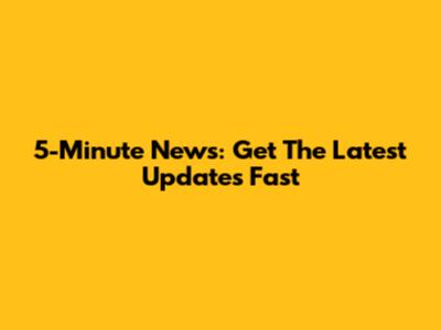 5-Minute News: Get The Latest Updates Fast
