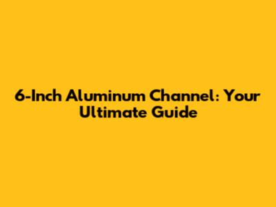 6-Inch Aluminum Channel: Your Ultimate Guide