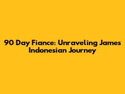 90 Day Fiance: Unraveling James' Indonesian Journey