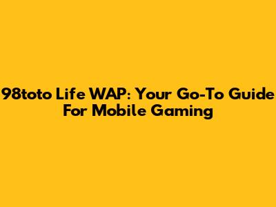 98toto Life WAP: Your Go-To Guide For Mobile Gaming