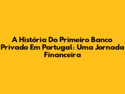 A História Do Primeiro Banco Privado Em Portugal: Uma Jornada Financeira